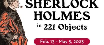 Sherlock Holmes in 221 Objects, Feb. 13-May 5, 2023